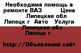 Необходима помощь в ремонте ВАЗ 2109  › Цена ­ 500- - Липецкая обл., Липецк г. Авто » Услуги   . Липецкая обл.,Липецк г.